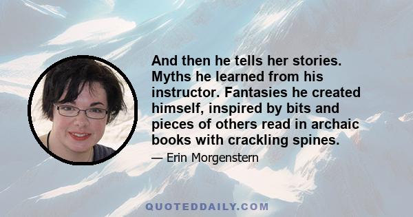 And then he tells her stories. Myths he learned from his instructor. Fantasies he created himself, inspired by bits and pieces of others read in archaic books with crackling spines.