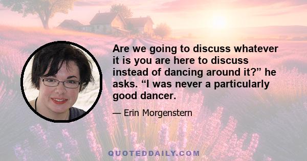 Are we going to discuss whatever it is you are here to discuss instead of dancing around it?” he asks. “I was never a particularly good dancer.