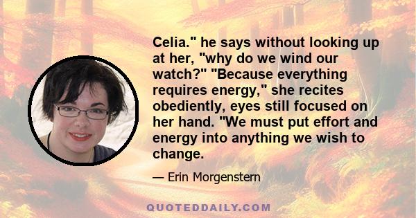 Celia. he says without looking up at her, why do we wind our watch? Because everything requires energy, she recites obediently, eyes still focused on her hand. We must put effort and energy into anything we wish to