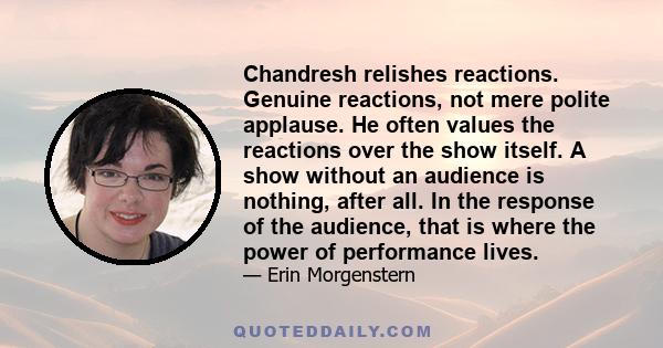 Chandresh relishes reactions. Genuine reactions, not mere polite applause. He often values the reactions over the show itself. A show without an audience is nothing, after all. In the response of the audience, that is