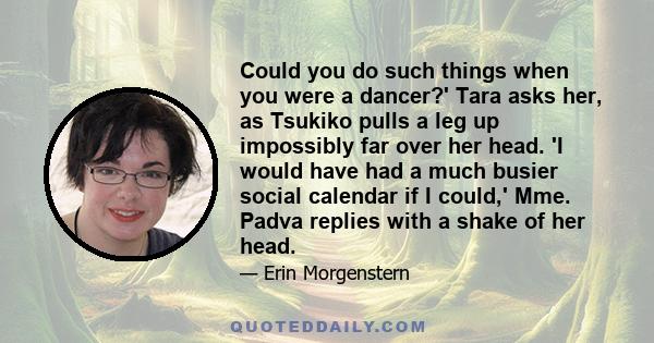 Could you do such things when you were a dancer?' Tara asks her, as Tsukiko pulls a leg up impossibly far over her head. 'I would have had a much busier social calendar if I could,' Mme. Padva replies with a shake of