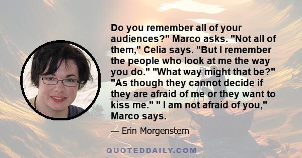 Do you remember all of your audiences? Marco asks. Not all of them, Celia says. But I remember the people who look at me the way you do. What way might that be? As though they cannot decide if they are afraid of me or