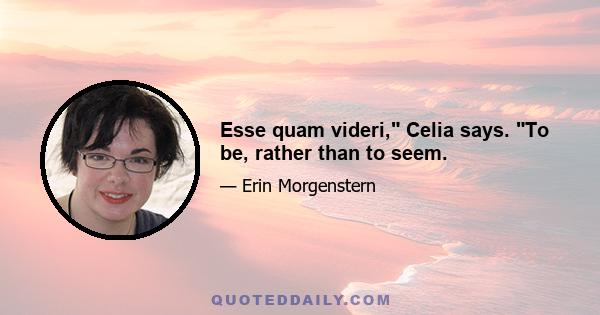 Esse quam videri, Celia says. To be, rather than to seem.