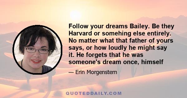 Follow your dreams Bailey. Be they Harvard or somehing else entirely. No matter what that father of yours says, or how loudly he might say it. He forgets that he was someone's dream once, himself