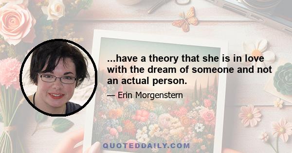 ...have a theory that she is in love with the dream of someone and not an actual person.