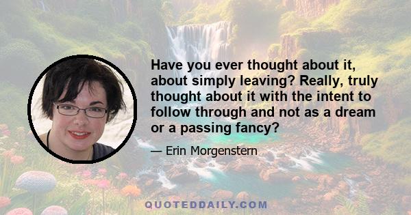 Have you ever thought about it, about simply leaving? Really, truly thought about it with the intent to follow through and not as a dream or a passing fancy?