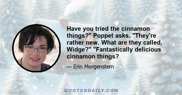 Have you tried the cinnamon things? Poppet asks. They're rather new. What are they called, Widge? Fantastically delicious cinnamon things?