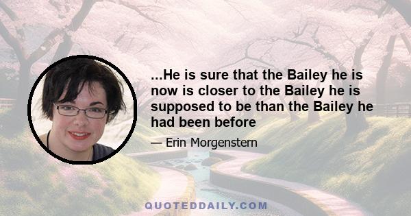 ...He is sure that the Bailey he is now is closer to the Bailey he is supposed to be than the Bailey he had been before