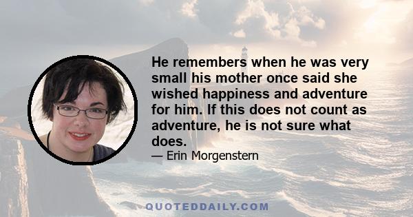 He remembers when he was very small his mother once said she wished happiness and adventure for him. If this does not count as adventure, he is not sure what does.