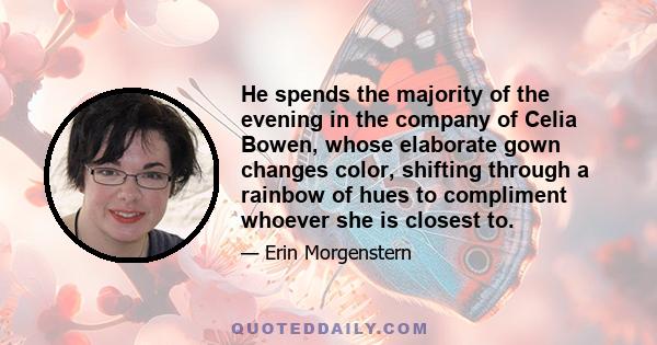 He spends the majority of the evening in the company of Celia Bowen, whose elaborate gown changes color, shifting through a rainbow of hues to compliment whoever she is closest to.