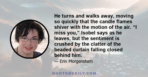 He turns and walks away, moving so quickly that the candle flames shiver with the motion of the air. “I miss you,” Isobel says as he leaves, but the sentiment is crushed by the clatter of the beaded curtain falling