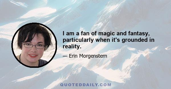 I am a fan of magic and fantasy, particularly when it's grounded in reality.