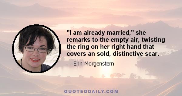 I am already married, she remarks to the empty air, twisting the ring on her right hand that covers an sold, distinctive scar.