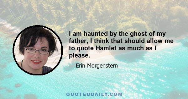 I am haunted by the ghost of my father, I think that should allow me to quote Hamlet as much as I please.