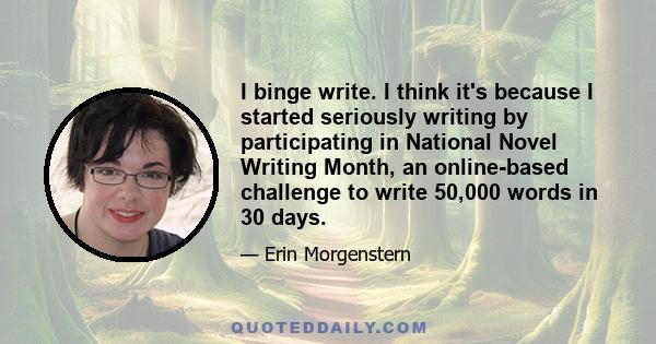 I binge write. I think it's because I started seriously writing by participating in National Novel Writing Month, an online-based challenge to write 50,000 words in 30 days.