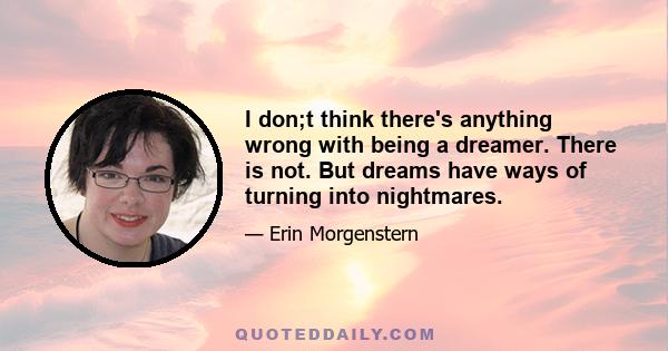 I don;t think there's anything wrong with being a dreamer. There is not. But dreams have ways of turning into nightmares.