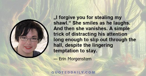 „I forgive you for stealing my shawl.“ She smiles as he laughs. And then she vanishes. A simple trick of distracting his attention long enough to slip out through the hall, despite the lingering temptation to stay.