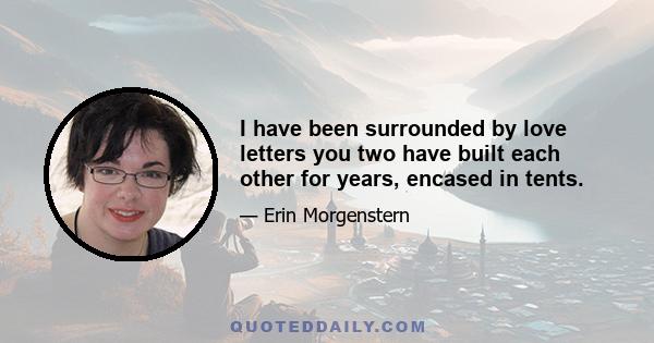 I have been surrounded by love letters you two have built each other for years, encased in tents.