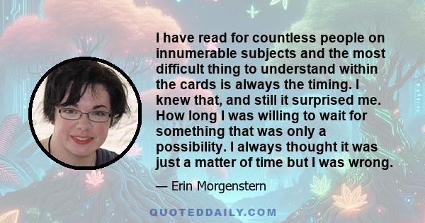 I have read for countless people on innumerable subjects and the most difficult thing to understand within the cards is always the timing. I knew that, and still it surprised me. How long I was willing to wait for