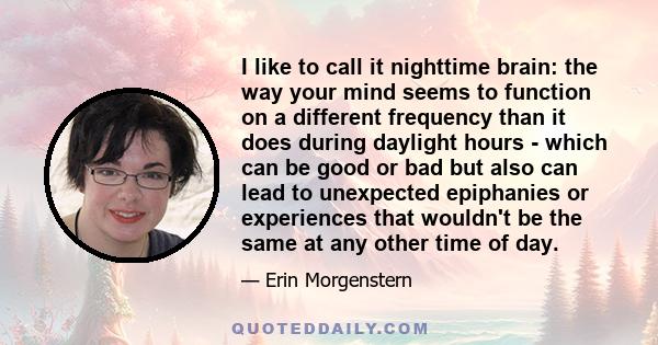 I like to call it nighttime brain: the way your mind seems to function on a different frequency than it does during daylight hours - which can be good or bad but also can lead to unexpected epiphanies or experiences