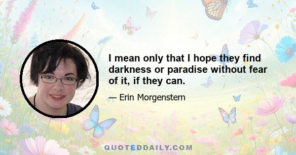 I mean only that I hope they find darkness or paradise without fear of it, if they can.