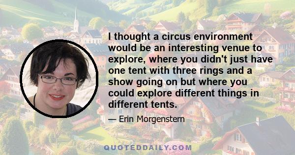 I thought a circus environment would be an interesting venue to explore, where you didn't just have one tent with three rings and a show going on but where you could explore different things in different tents.