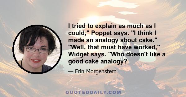 I tried to explain as much as I could, Poppet says. I think I made an analogy about cake. Well, that must have worked, Widget says. Who doesn't like a good cake analogy?