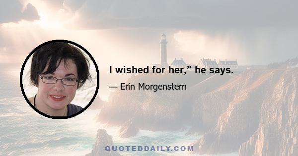 I wished for her,” he says.