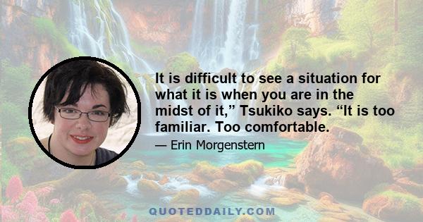 It is difficult to see a situation for what it is when you are in the midst of it,” Tsukiko says. “It is too familiar. Too comfortable.