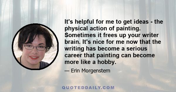 It's helpful for me to get ideas - the physical action of painting. Sometimes it frees up your writer brain. It's nice for me now that the writing has become a serious career that painting can become more like a hobby.