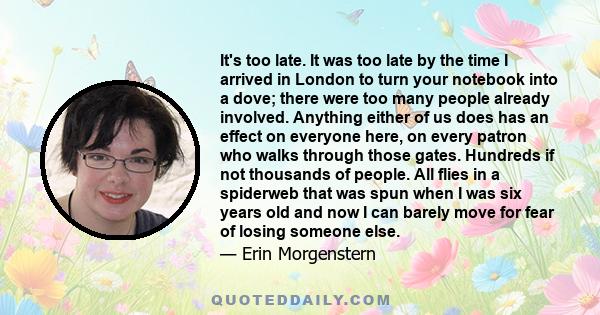 It's too late. It was too late by the time I arrived in London to turn your notebook into a dove; there were too many people already involved. Anything either of us does has an effect on everyone here, on every patron