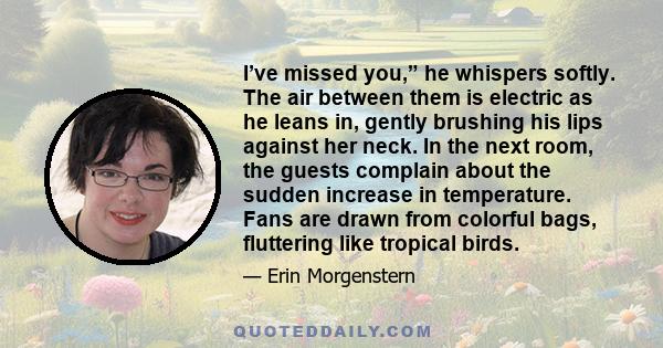 I’ve missed you,” he whispers softly. The air between them is electric as he leans in, gently brushing his lips against her neck. In the next room, the guests complain about the sudden increase in temperature. Fans are