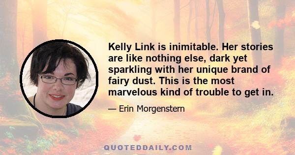 Kelly Link is inimitable. Her stories are like nothing else, dark yet sparkling with her unique brand of fairy dust. This is the most marvelous kind of trouble to get in.