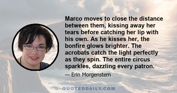 Marco moves to close the distance between them, kissing away her tears before catching her lip with his own. As he kisses her, the bonfire glows brighter. The acrobats catch the light perfectly as they spin. The entire