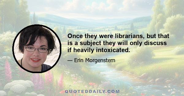 Once they were librarians, but that is a subject they will only discuss if heavily intoxicated.