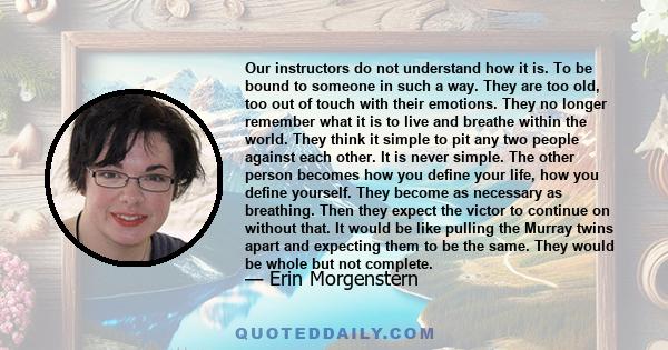 Our instructors do not understand how it is. To be bound to someone in such a way. They are too old, too out of touch with their emotions. They no longer remember what it is to live and breathe within the world. They