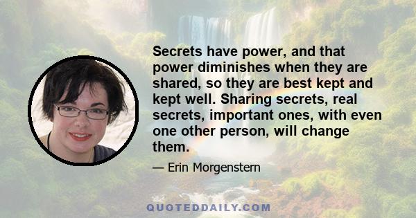 Secrets have power. And that power diminishes when they are shared, so they are best kept and kept well. Sharing secrets, real secrets, important ones, with even one other person, will change them. Writing them down is