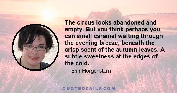 The circus looks abandoned and empty. But you think perhaps you can smell caramel wafting through the evening breeze, beneath the crisp scent of the autumn leaves. A subtle sweetness at the edges of the cold.