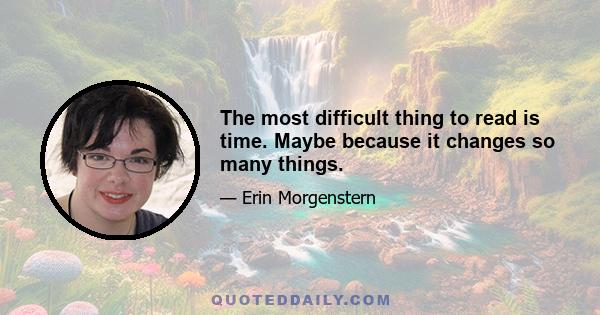 The most difficult thing to read is time. Maybe because it changes so many things.