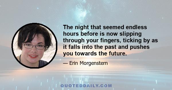 The night that seemed endless hours before is now slipping through your fingers, ticking by as it falls into the past and pushes you towards the future.