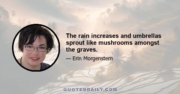 The rain increases and umbrellas sprout like mushrooms amongst the graves.