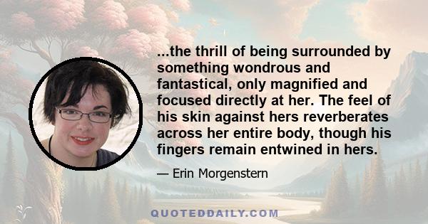 ...the thrill of being surrounded by something wondrous and fantastical, only magnified and focused directly at her. The feel of his skin against hers reverberates across her entire body, though his fingers remain