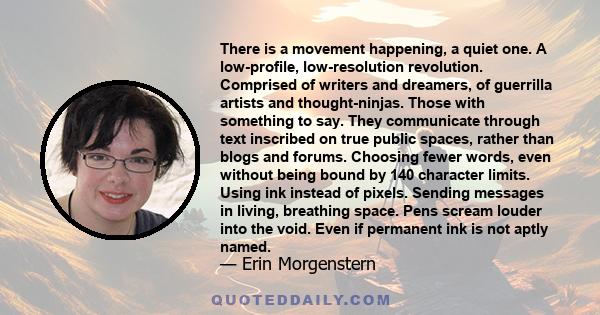 There is a movement happening, a quiet one. A low-profile, low-resolution revolution. Comprised of writers and dreamers, of guerrilla artists and thought-ninjas. Those with something to say. They communicate through