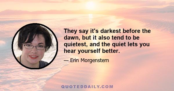 They say it's darkest before the dawn, but it also tend to be quietest, and the quiet lets you hear yourself better.