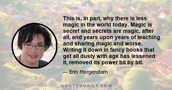 This is, in part, why there is less magic in the world today. Magic is secret and secrets are magic, after all, and years upon years of teaching and sharing magic and worse. Writing it down in fancy books that get all