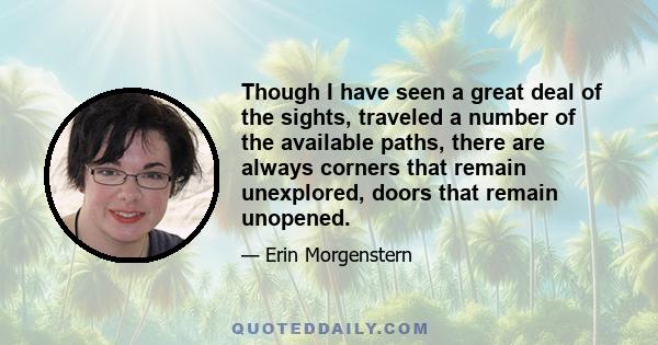 Though I have seen a great deal of the sights, traveled a number of the available paths, there are always corners that remain unexplored, doors that remain unopened.