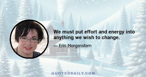 We must put effort and energy into anything we wish to change.