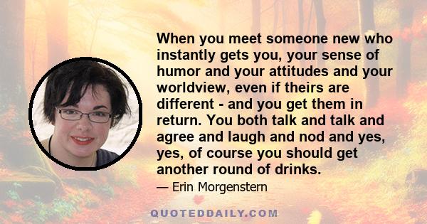 When you meet someone new who instantly gets you, your sense of humor and your attitudes and your worldview, even if theirs are different - and you get them in return. You both talk and talk and agree and laugh and nod