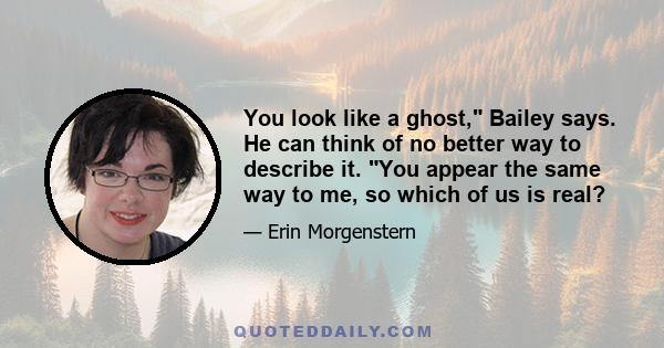 You look like a ghost, Bailey says. He can think of no better way to describe it. You appear the same way to me, so which of us is real?