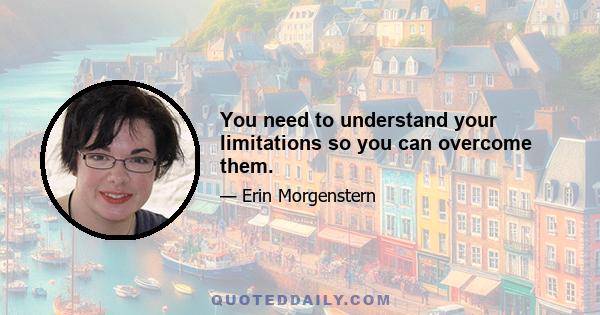 You need to understand your limitations so you can overcome them.